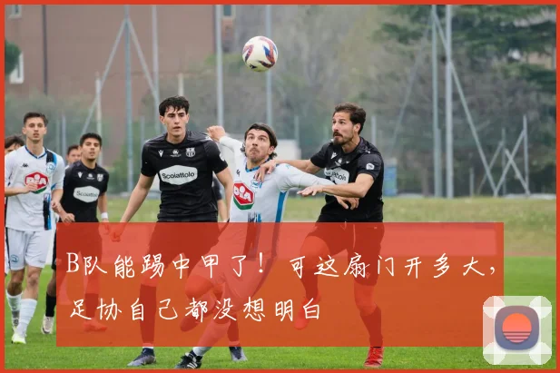 B队能踢中甲了！可这扇门开多大，足协自己都没想明白