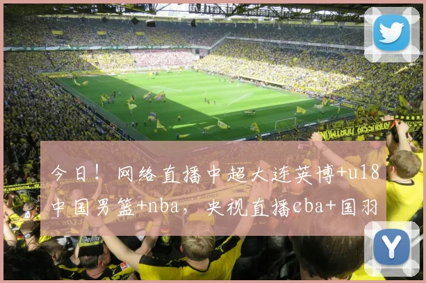 今日！网络直播中超大连英博+u18中国男篮+nba，央视直播cba+国羽