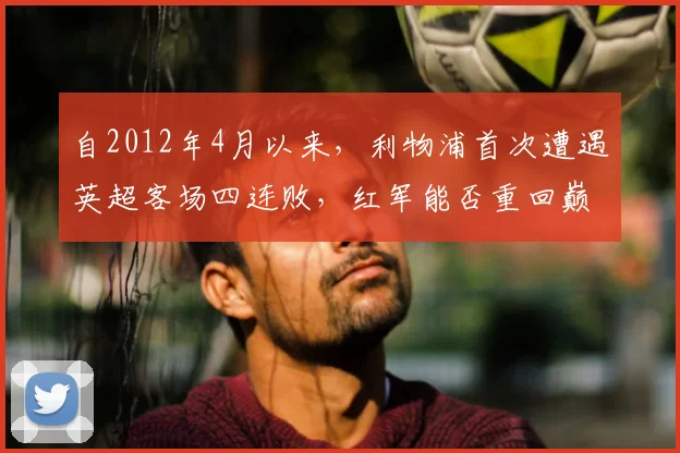 自2012年4月以来，利物浦首次遭遇英超客场四连败，红军能否重回巅峰？