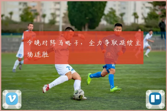 今晚对阵马略卡，全力争取延续主场连胜