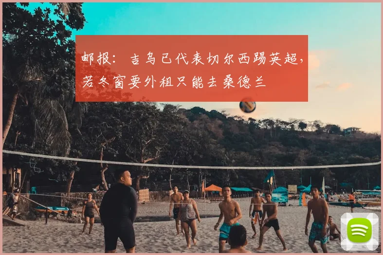 邮报：吉乌已代表切尔西踢英超，若冬窗要外租只能去桑德兰