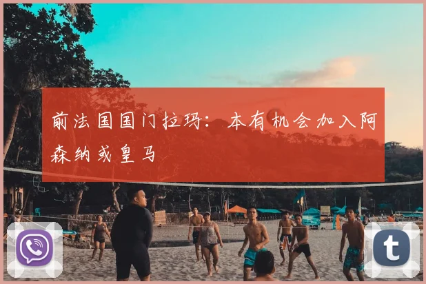 前法国国门拉玛：本有机会加入阿森纳或皇马