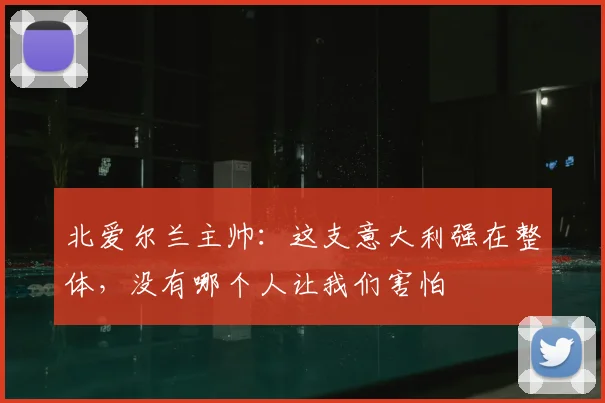 北爱尔兰主帅：这支意大利强在整体，没有哪个人让我们害怕