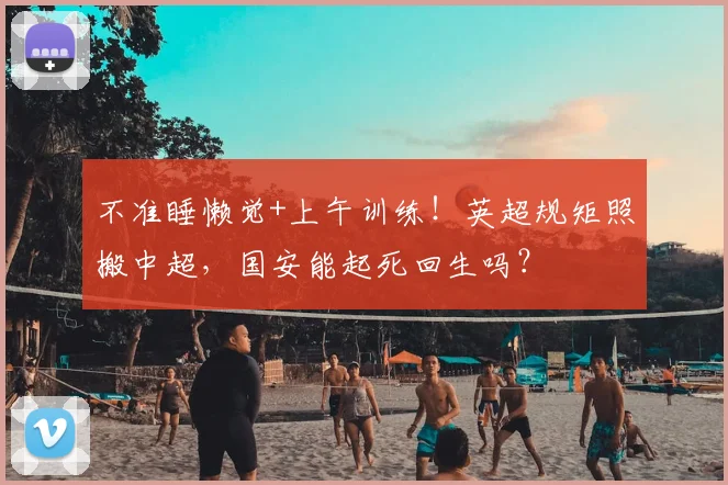 不准睡懒觉+上午训练！英超规矩照搬中超，国安能起死回生吗？