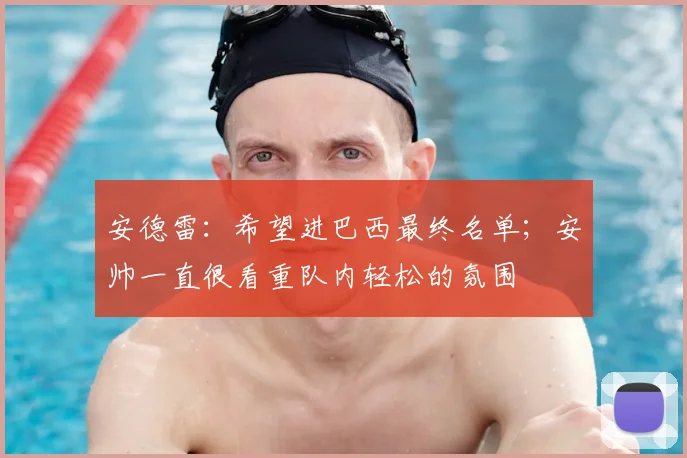 安德雷：希望进巴西最终名单；安帅一直很看重队内轻松的氛围