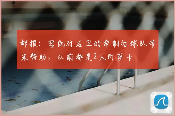 邮报：哲凯对后卫的牵制给球队带来帮助，以前都是2人盯萨卡