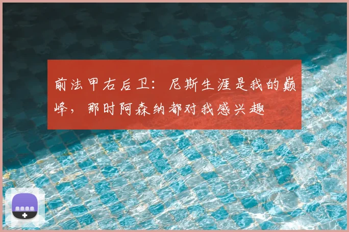 前法甲右后卫：尼斯生涯是我的巅峰，那时阿森纳都对我感兴趣