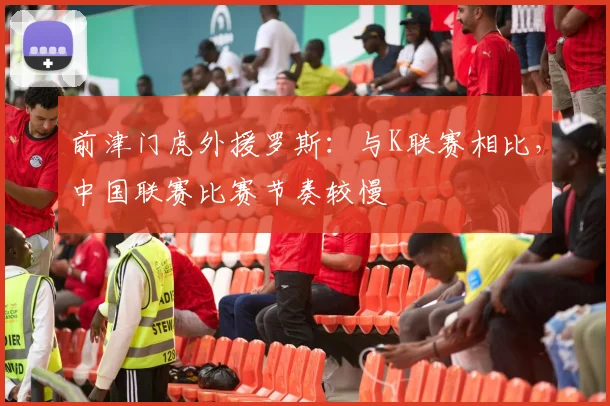 前津门虎外援罗斯：与K联赛相比，中国联赛比赛节奏较慢