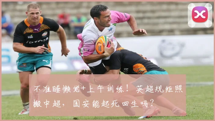 不准睡懒觉+上午训练！英超规矩照搬中超，国安能起死回生吗？