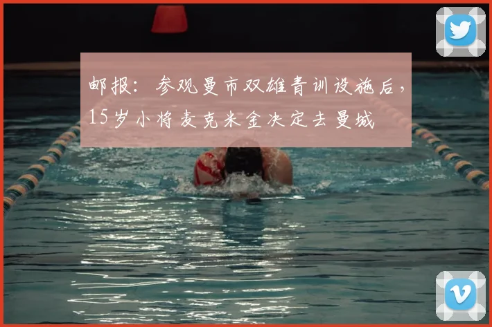 邮报：参观曼市双雄青训设施后，15岁小将麦克米金决定去曼城