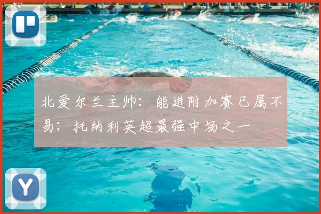 北爱尔兰主帅：能进附加赛已属不易；托纳利英超最强中场之一