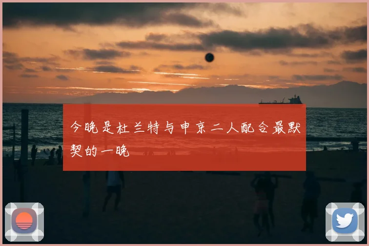 今晚是杜兰特与申京二人配合最默契的一晚