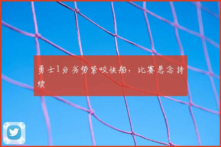 勇士1分劣势紧咬快船，比赛悬念持续