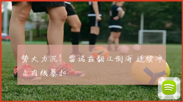 势大力沉！雷诺兹翻江倒海 连续冲击内线暴扣