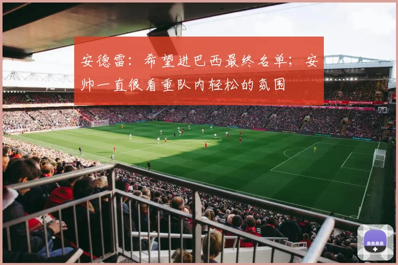 安德雷：希望进巴西最终名单；安帅一直很看重队内轻松的氛围