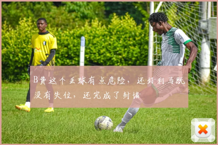 B费这个丢球有点危险，还好利马既没有失位，还完成了封堵