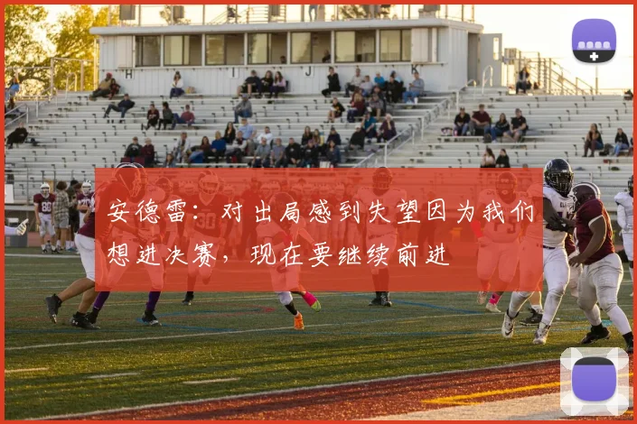 安德雷：对出局感到失望因为我们想进决赛，现在要继续前进