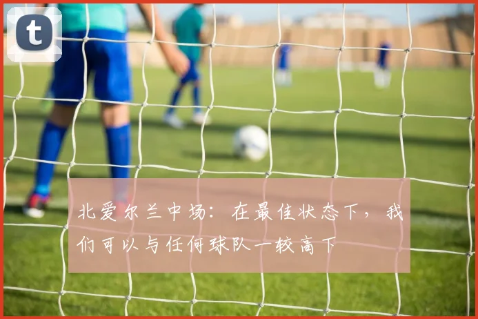 北爱尔兰中场：在最佳状态下，我们可以与任何球队一较高下