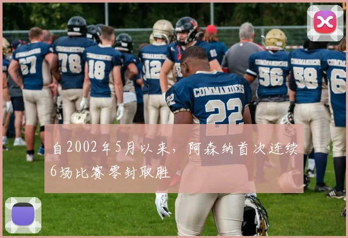 自2002年5月以来，阿森纳首次连续6场比赛零封取胜