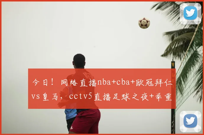 今日！网络直播nba+cba+欧冠拜仁vs皇马，cctv5直播足球之夜+举重