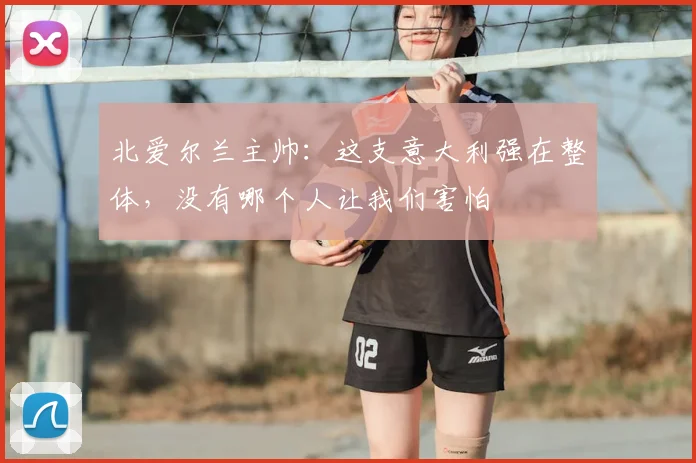 北爱尔兰主帅：这支意大利强在整体，没有哪个人让我们害怕