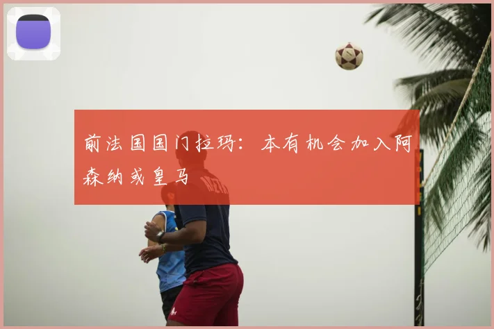 前法国国门拉玛：本有机会加入阿森纳或皇马