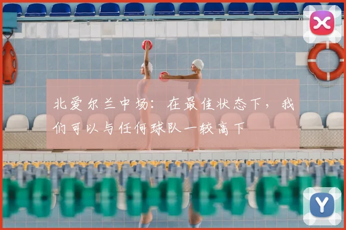 北爱尔兰中场：在最佳状态下，我们可以与任何球队一较高下