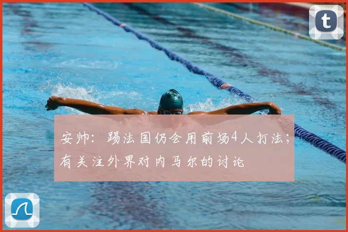 安帅：踢法国仍会用前场4人打法；有关注外界对内马尔的讨论