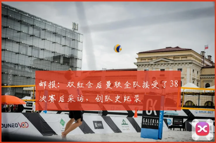 邮报：双红会后曼联全队接受了38次赛后采访，创队史纪录