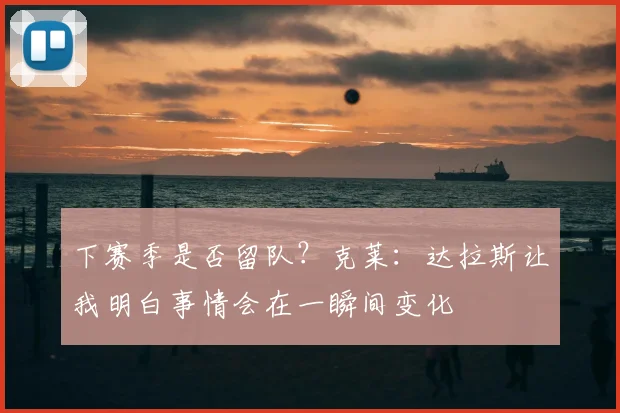 下赛季是否留队？克莱：达拉斯让我明白事情会在一瞬间变化